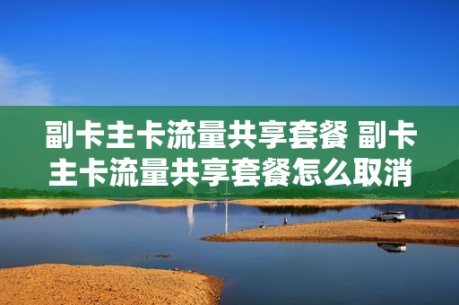 副卡主卡流量共享套餐 副卡主卡流量共享套餐怎么取消