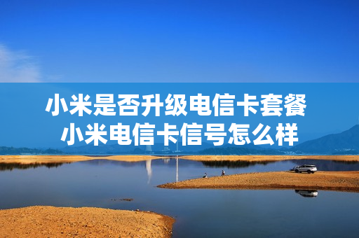 小米是否升级电信卡套餐 小米电信卡信号怎么样