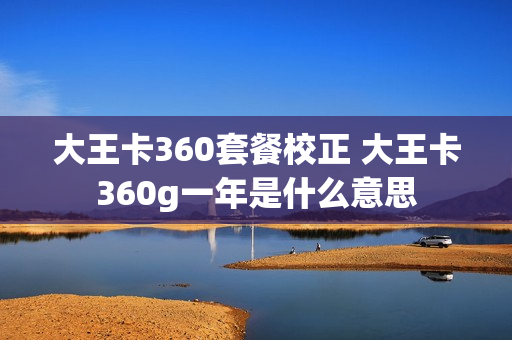 大王卡360套餐校正 大王卡360g一年是什么意思