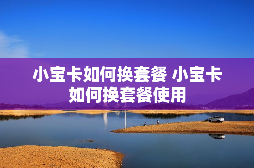 小宝卡如何换套餐 小宝卡如何换套餐使用