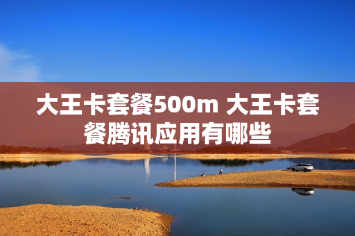 大王卡套餐500m 大王卡套餐腾讯应用有哪些