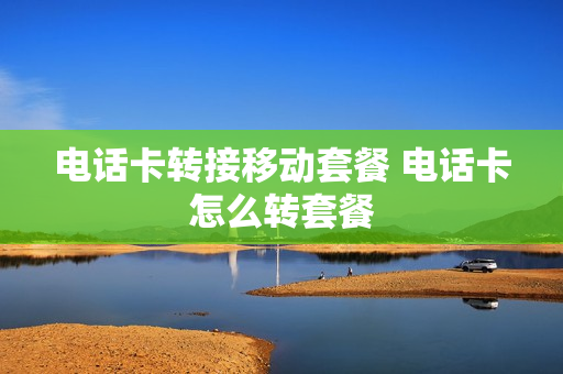电话卡转接移动套餐 电话卡怎么转套餐