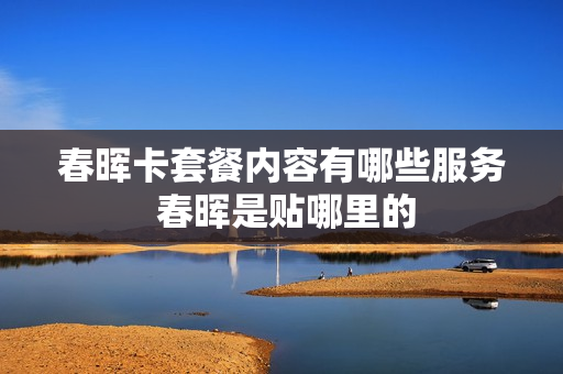 春晖卡套餐内容有哪些服务 春晖是贴哪里的