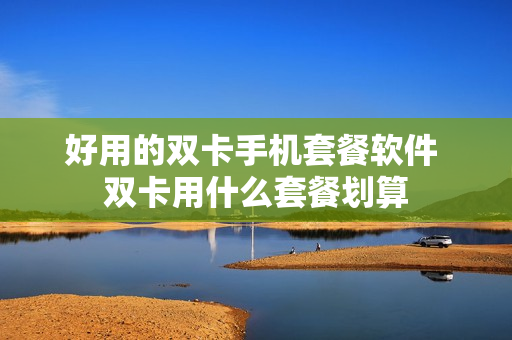 好用的双卡手机套餐软件 双卡用什么套餐划算