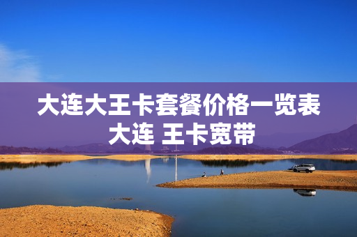 大连大王卡套餐价格一览表 大连 王卡宽带