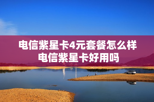 电信紫星卡4元套餐怎么样 电信紫星卡好用吗