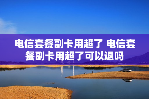电信套餐副卡用超了 电信套餐副卡用超了可以退吗
