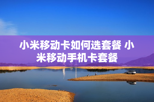 小米移动卡如何选套餐 小米移动手机卡套餐