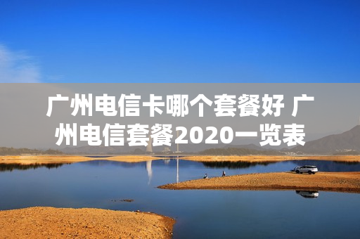 广州电信卡哪个套餐好 广州电信套餐2020一览表