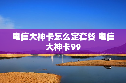 电信大神卡怎么定套餐 电信大神卡99
