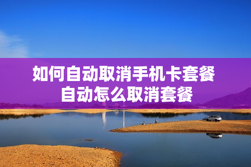 如何自动取消手机卡套餐 自动怎么取消套餐