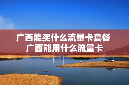 广西能买什么流量卡套餐 广西能用什么流量卡