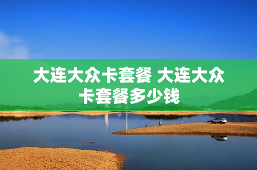 大连大众卡套餐 大连大众卡套餐多少钱