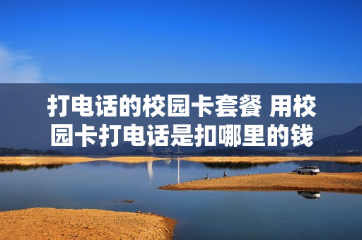 打电话的校园卡套餐 用校园卡打电话是扣哪里的钱