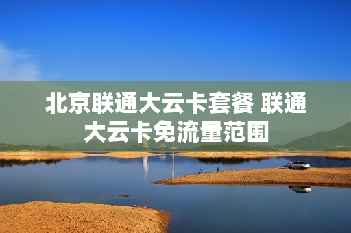 北京联通大云卡套餐 联通大云卡免流量范围