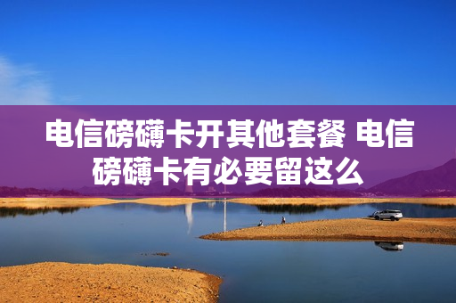 电信磅礴卡开其他套餐 电信磅礴卡有必要留这么