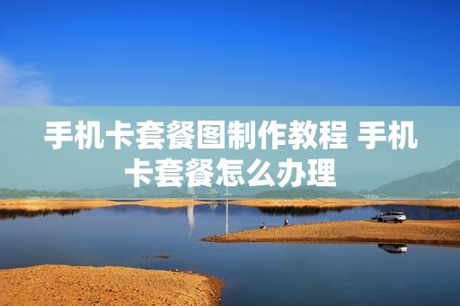 手机卡套餐图制作教程 手机卡套餐怎么办理