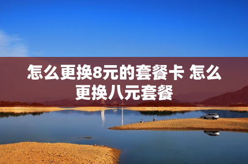 怎么更换8元的套餐卡 怎么更换八元套餐