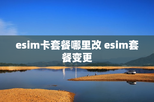 esim卡套餐哪里改 esim套餐变更