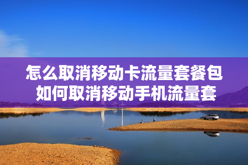 怎么取消移动卡流量套餐包 如何取消移动手机流量套餐