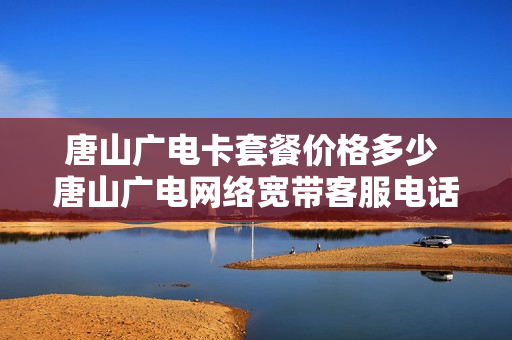唐山广电卡套餐价格多少 唐山广电网络宽带客服电话