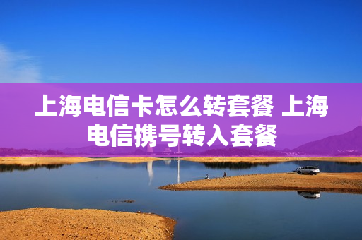 上海电信卡怎么转套餐 上海电信携号转入套餐