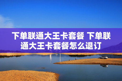 下单联通大王卡套餐 下单联通大王卡套餐怎么退订
