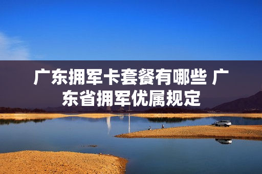 广东拥军卡套餐有哪些 广东省拥军优属规定