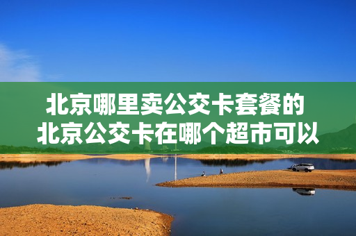 北京哪里卖公交卡套餐的 北京公交卡在哪个超市可以购物