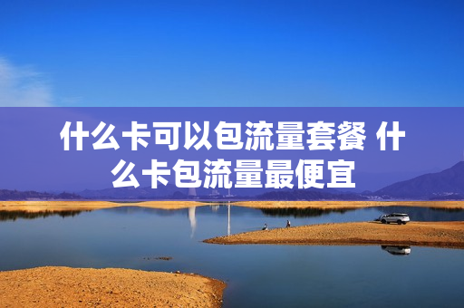 什么卡可以包流量套餐 什么卡包流量最便宜