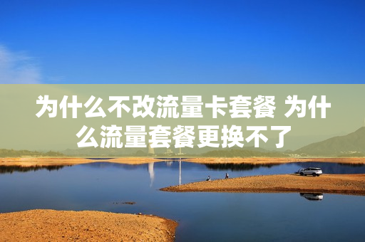 为什么不改流量卡套餐 为什么流量套餐更换不了
