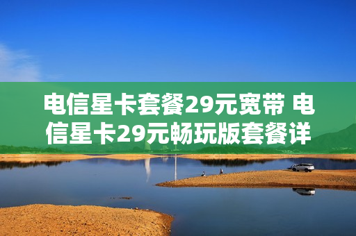 电信星卡套餐29元宽带 电信星卡29元畅玩版套餐详情