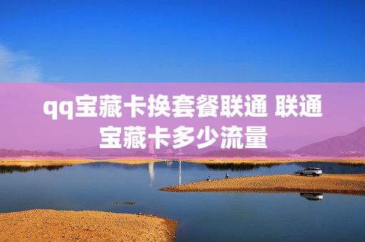 qq宝藏卡换套餐联通 联通宝藏卡多少流量