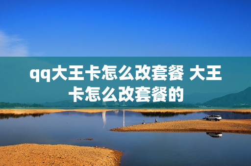 qq大王卡怎么改套餐 大王卡怎么改套餐的