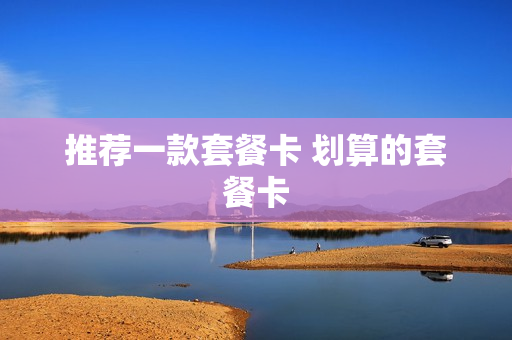 推荐一款套餐卡 划算的套餐卡