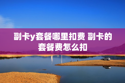 副卡y套餐哪里扣费 副卡的套餐费怎么扣