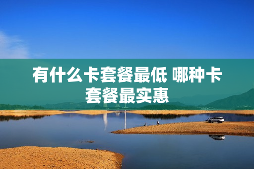 有什么卡套餐最低 哪种卡套餐最实惠