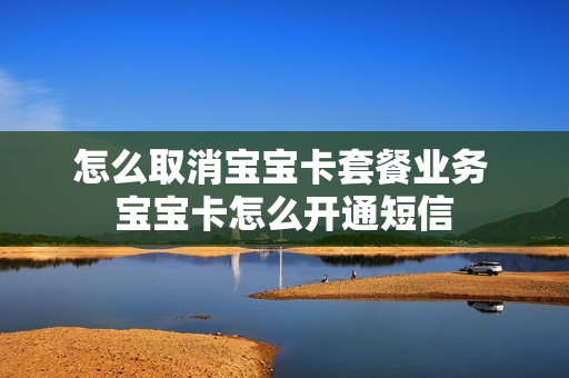 怎么取消宝宝卡套餐业务 宝宝卡怎么开通短信