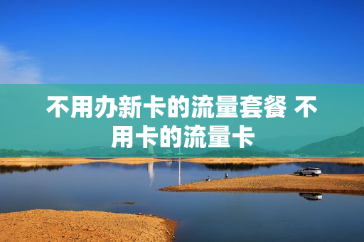 不用办新卡的流量套餐 不用卡的流量卡
