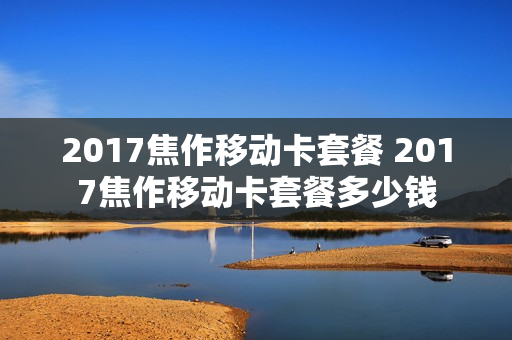 2017焦作移动卡套餐 2017焦作移动卡套餐多少钱
