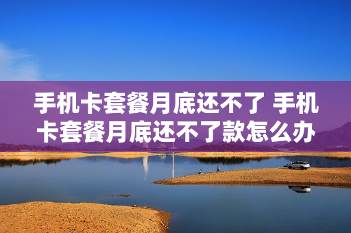 手机卡套餐月底还不了 手机卡套餐月底还不了款怎么办
