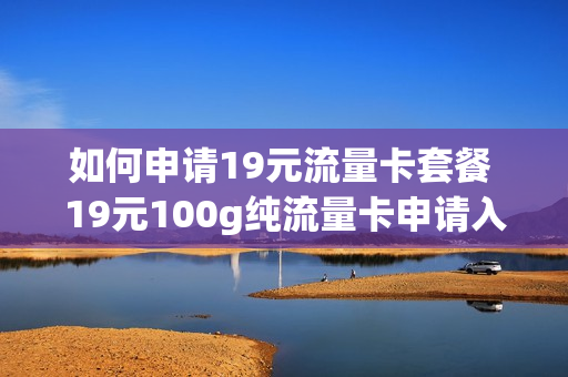 如何申请19元流量卡套餐 19元100g纯流量卡申请入口