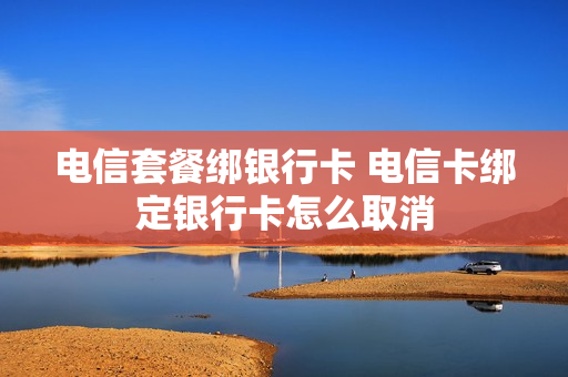 电信套餐绑银行卡 电信卡绑定银行卡怎么取消