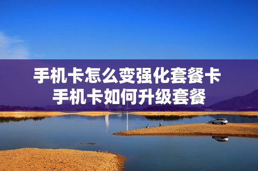 手机卡怎么变强化套餐卡 手机卡如何升级套餐