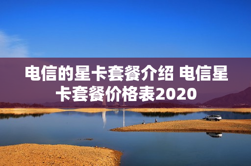 电信的星卡套餐介绍 电信星卡套餐价格表2020