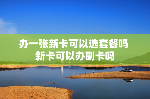 办一张新卡可以选套餐吗 新卡可以办副卡吗