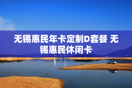 无锡惠民年卡定制D套餐 无锡惠民休闲卡