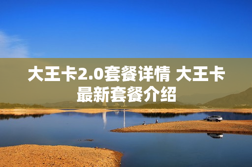 大王卡2.0套餐详情 大王卡最新套餐介绍