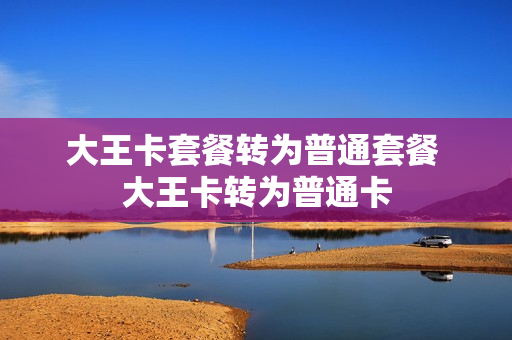 大王卡套餐转为普通套餐 大王卡转为普通卡