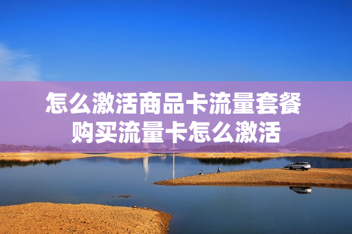 怎么激活商品卡流量套餐 购买流量卡怎么激活